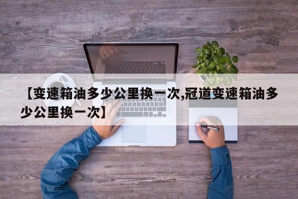 【变速箱油多少公里换一次,冠道变速箱油多少公里换一次】