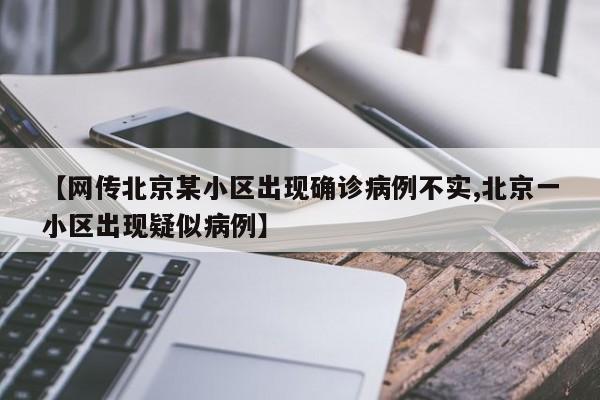 【网传北京某小区出现确诊病例不实,北京一小区出现疑似病例】