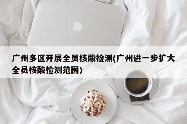 广州多区开展全员核酸检测(广州进一步扩大全员核酸检测范围)