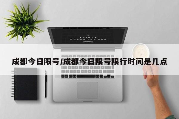 成都今日限号/成都今日限号限行时间是几点